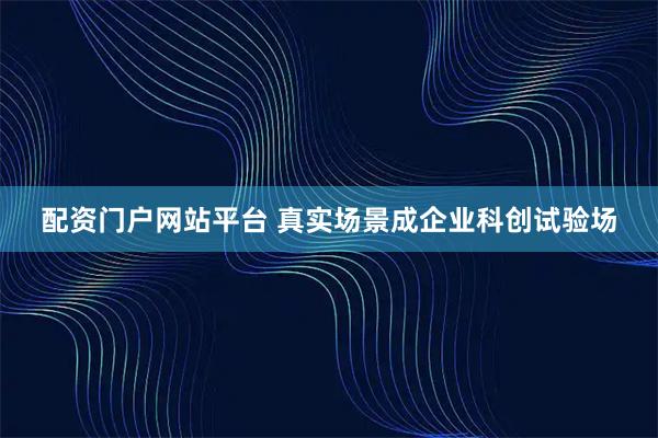 配资门户网站平台 真实场景成企业科创试验场